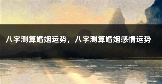八字测算婚姻运势，八字测算婚姻感情运势