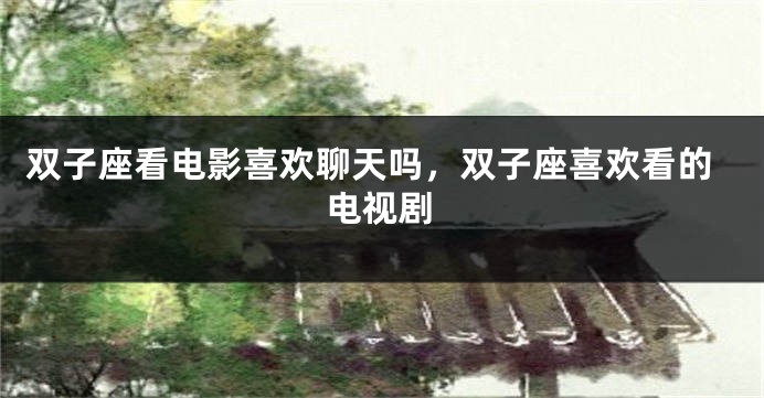 双子座看电影喜欢聊天吗，双子座喜欢看的电视剧
