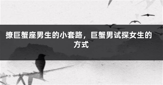撩巨蟹座男生的小套路，巨蟹男试探女生的方式