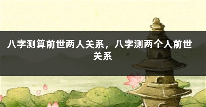八字测算前世两人关系，八字测两个人前世关系