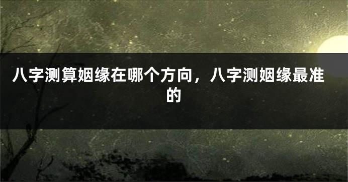 八字测算姻缘在哪个方向，八字测姻缘最准的