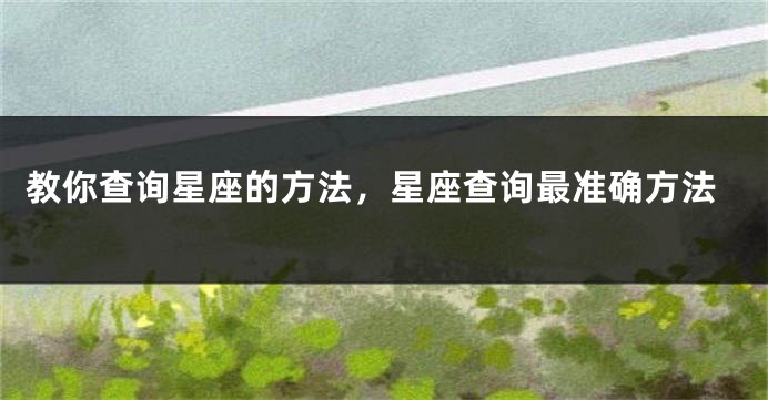 教你查询星座的方法，星座查询最准确方法