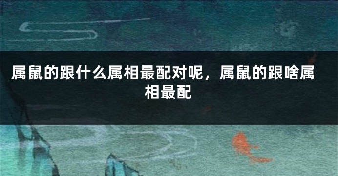 属鼠的跟什么属相最配对呢，属鼠的跟啥属相最配