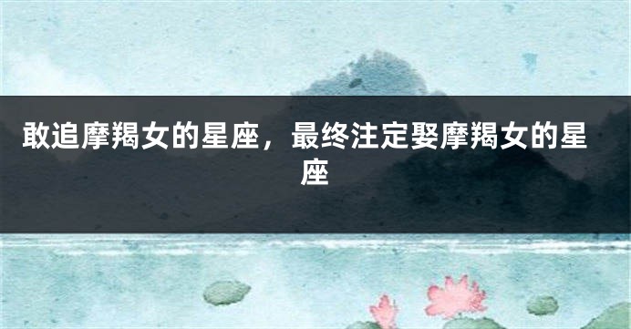 敢追摩羯女的星座，最终注定娶摩羯女的星座