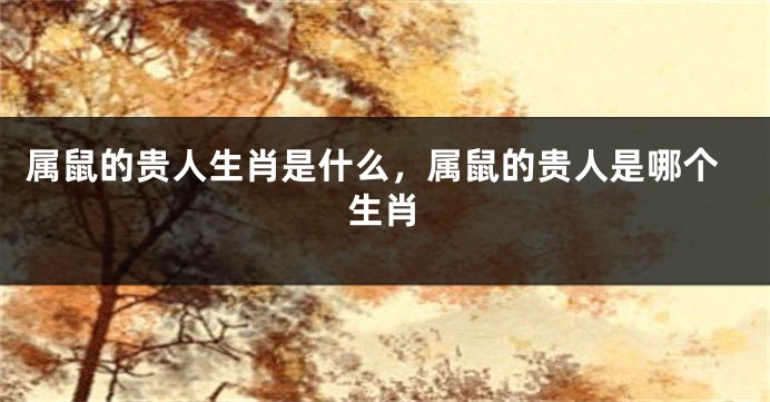 属鼠的贵人生肖是什么，属鼠的贵人是哪个生肖