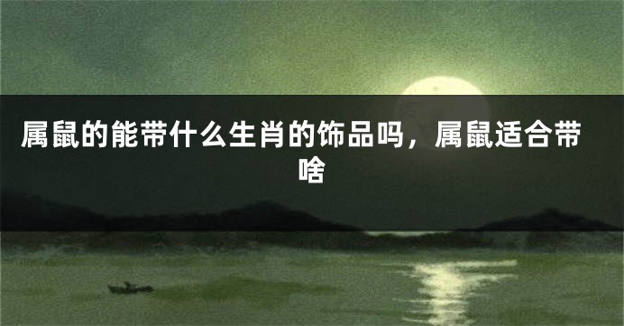 属鼠的能带什么生肖的饰品吗，属鼠适合带啥