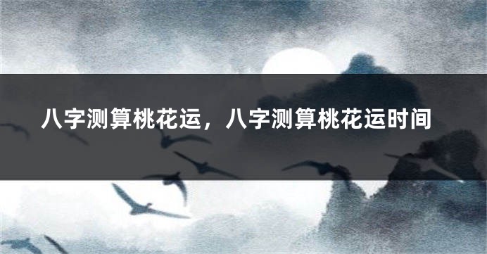 八字测算桃花运，八字测算桃花运时间