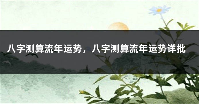 八字测算流年运势，八字测算流年运势详批