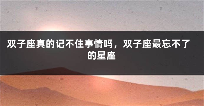 双子座真的记不住事情吗，双子座最忘不了的星座