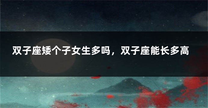 双子座矮个子女生多吗，双子座能长多高