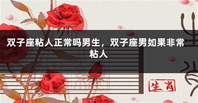 双子座粘人正常吗男生，双子座男如果非常粘人
