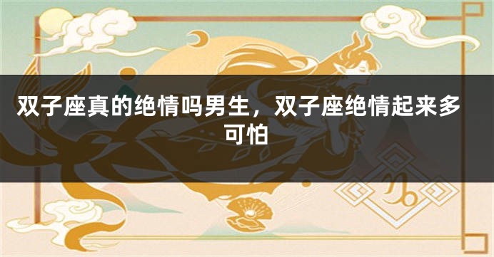 双子座真的绝情吗男生，双子座绝情起来多可怕