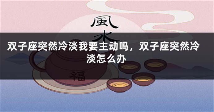 双子座突然冷淡我要主动吗，双子座突然冷淡怎么办