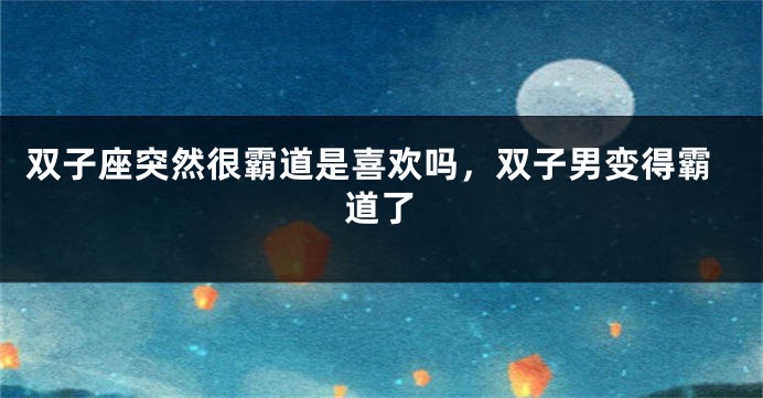双子座突然很霸道是喜欢吗，双子男变得霸道了