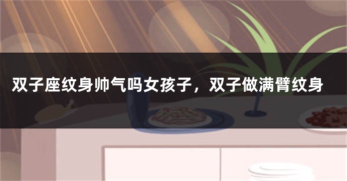 双子座纹身帅气吗女孩子，双子做满臂纹身
