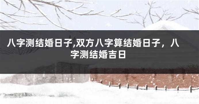 八字测结婚日子,双方八字算结婚日子,八字测结婚吉日