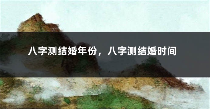 八字测结婚年份，八字测结婚时间