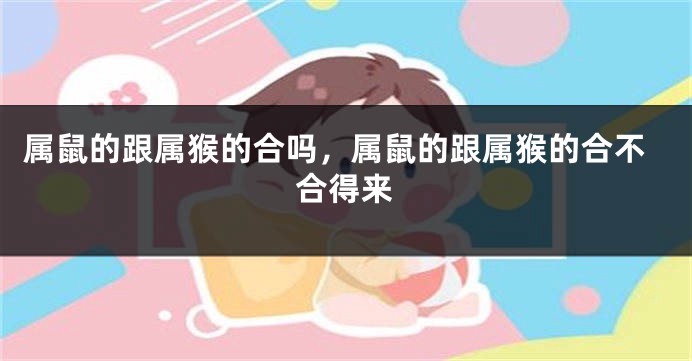 属鼠的跟属猴的合吗，属鼠的跟属猴的合不合得来