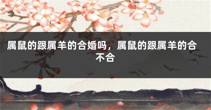 属鼠的跟属羊的合婚吗，属鼠的跟属羊的合不合