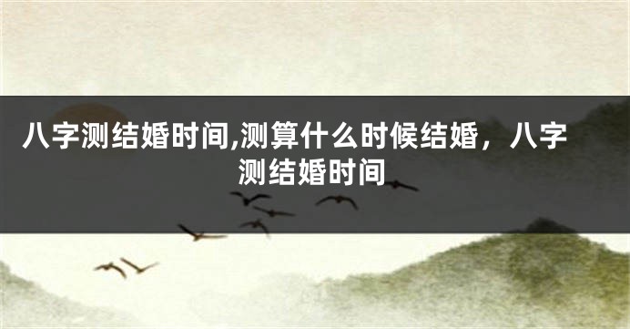 八字测结婚时间,测算什么时候结婚，八字测结婚时间