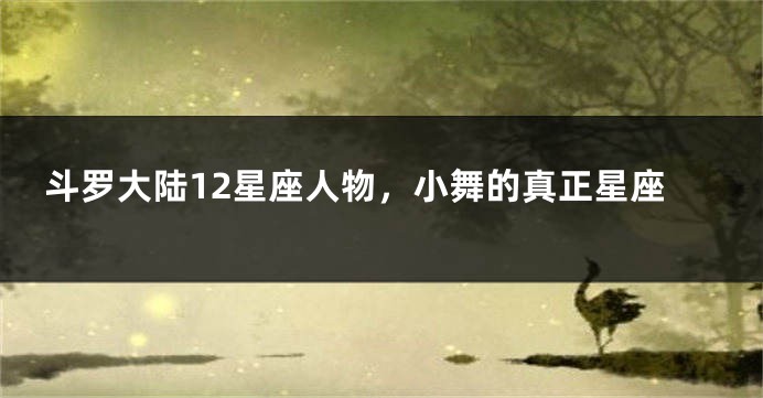 斗罗大陆12星座人物，小舞的真正星座