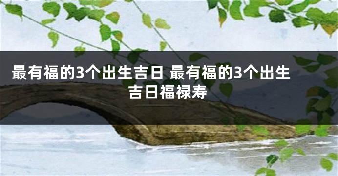 最有福的3个出生吉日 最有福的3个出生吉日福禄寿