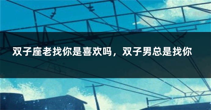 双子座老找你是喜欢吗，双子男总是找你