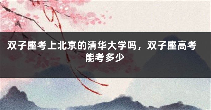 双子座考上北京的清华大学吗，双子座高考能考多少