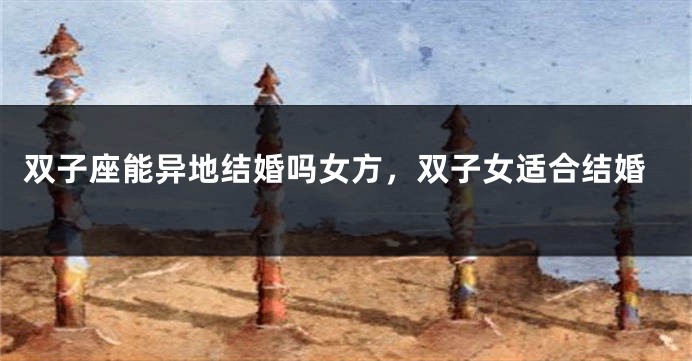 双子座能异地结婚吗女方，双子女适合结婚