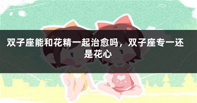 双子座能和花精一起治愈吗，双子座专一还是花心