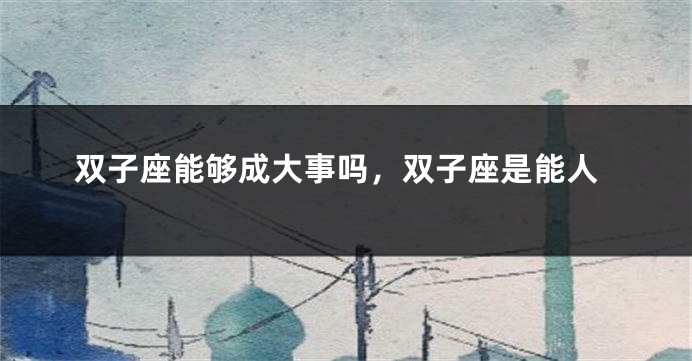 双子座能够成大事吗，双子座是能人