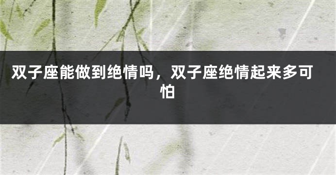 双子座能做到绝情吗，双子座绝情起来多可怕