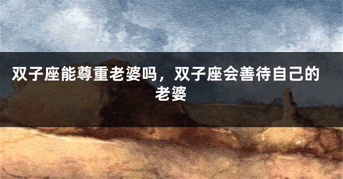 双子座能尊重老婆吗，双子座会善待自己的老婆