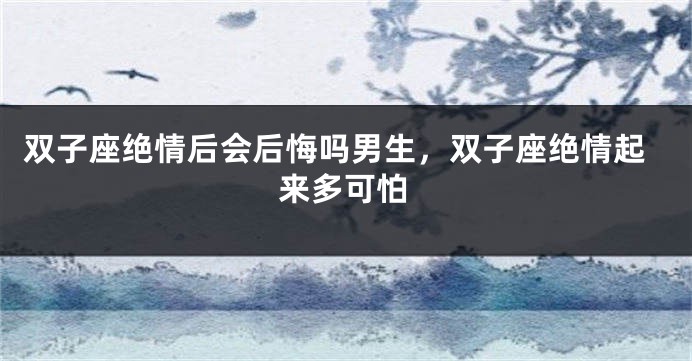 双子座绝情后会后悔吗男生，双子座绝情起来多可怕