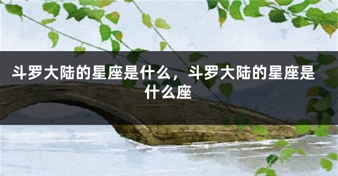 斗罗大陆的星座是什么，斗罗大陆的星座是什么座