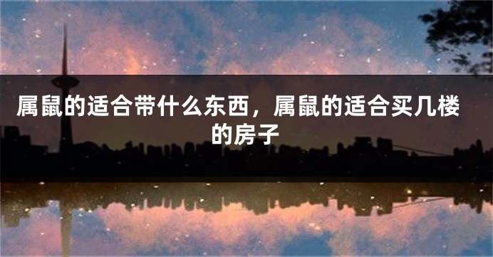 属鼠的适合带什么东西，属鼠的适合买几楼的房子
