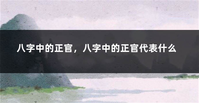 八字中的正官，八字中的正官代表什么