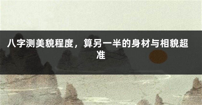 八字测美貌程度，算另一半的身材与相貌超准