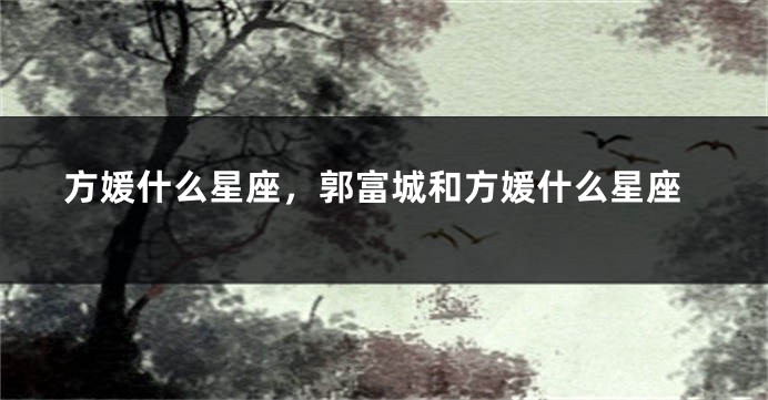 方媛什么星座，郭富城和方媛什么星座