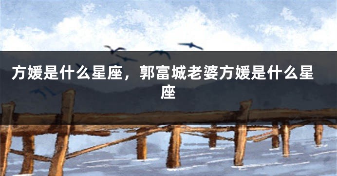 方媛是什么星座，郭富城老婆方媛是什么星座