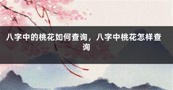 八字中的桃花如何查询，八字中桃花怎样查询
