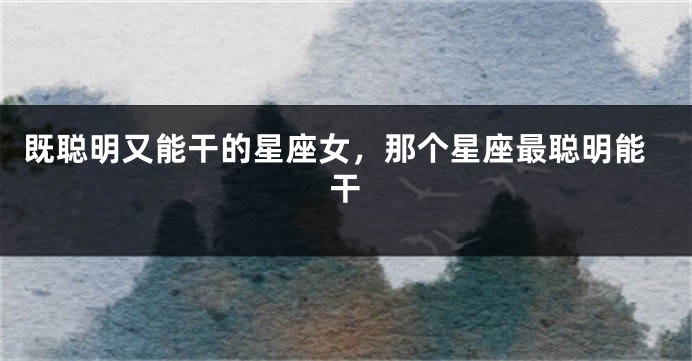 既聪明又能干的星座女，那个星座最聪明能干