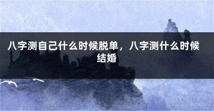 八字测自己什么时候脱单，八字测什么时候结婚