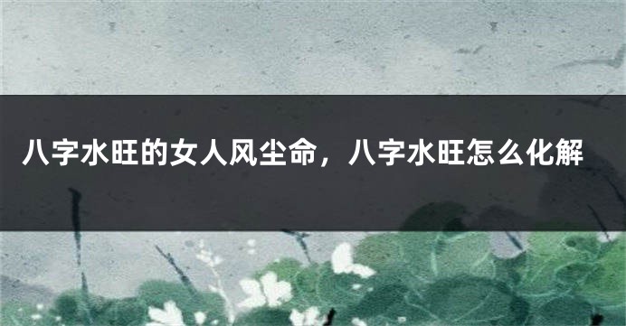八字水旺的女人风尘命，八字水旺怎么化解