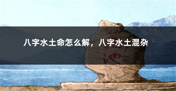 八字水土命怎么解，八字水土混杂