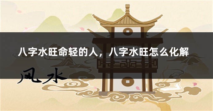 八字水旺命轻的人，八字水旺怎么化解