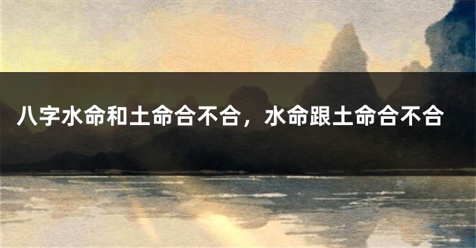 八字水命和土命合不合，水命跟土命合不合
