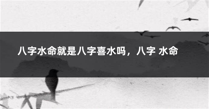 八字水命就是八字喜水吗，八字 水命