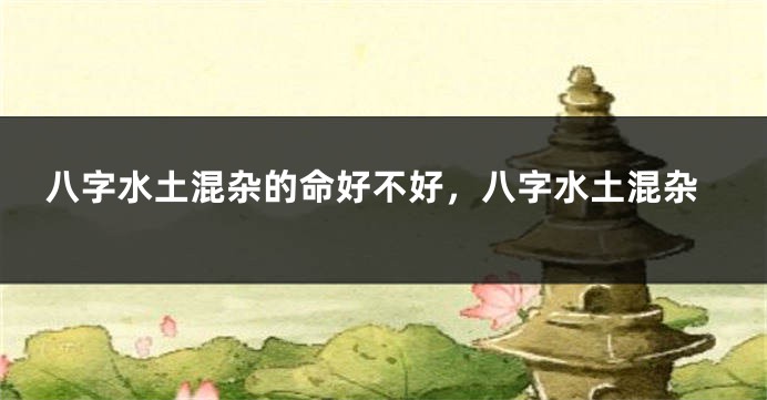 八字水土混杂的命好不好，八字水土混杂