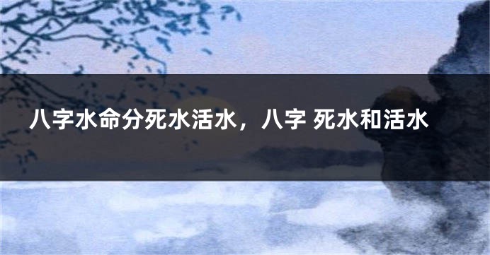 八字水命分死水活水，八字 死水和活水
